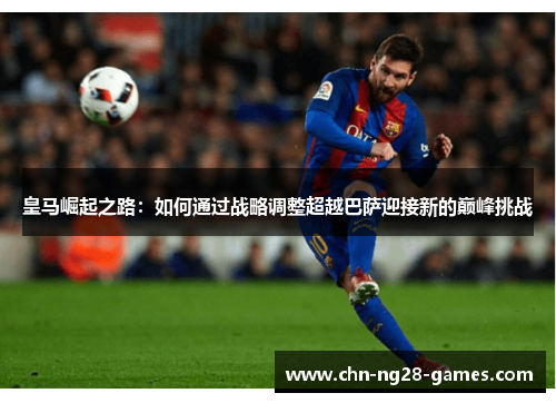 皇马崛起之路：如何通过战略调整超越巴萨迎接新的巅峰挑战