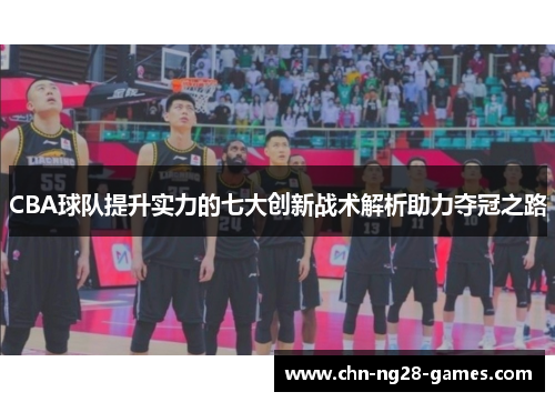 CBA球队提升实力的七大创新战术解析助力夺冠之路