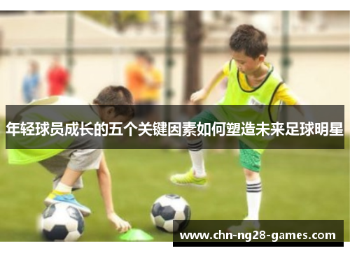 年轻球员成长的五个关键因素如何塑造未来足球明星