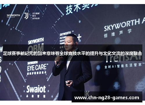 足球赛事新纪元的到来意味着全球竞技水平的提升与文化交流的深度融合