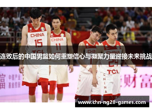 连败后的中国男篮如何重塑信心与凝聚力量迎接未来挑战