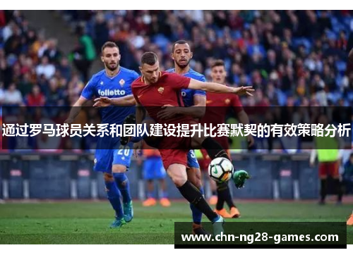 通过罗马球员关系和团队建设提升比赛默契的有效策略分析