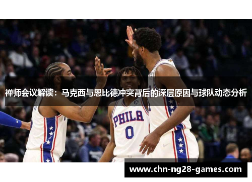 禅师会议解读：马克西与恩比德冲突背后的深层原因与球队动态分析