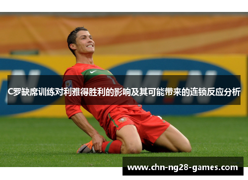 C罗缺席训练对利雅得胜利的影响及其可能带来的连锁反应分析