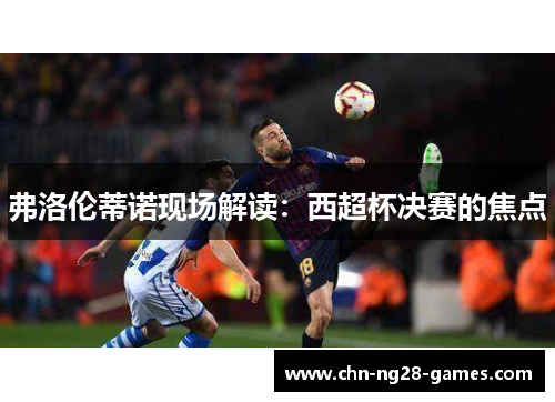 弗洛伦蒂诺现场解读：西超杯决赛的焦点
