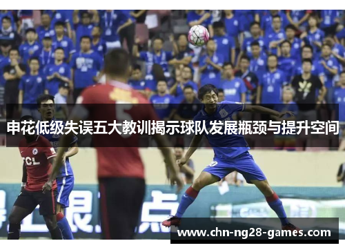 申花低级失误五大教训揭示球队发展瓶颈与提升空间