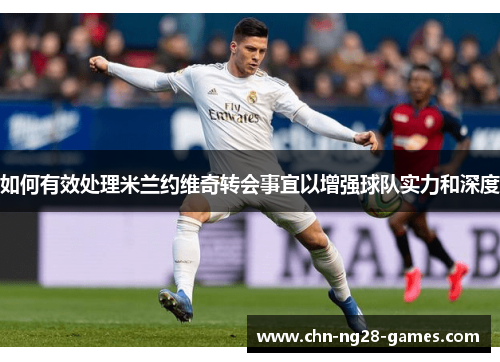 如何有效处理米兰约维奇转会事宜以增强球队实力和深度