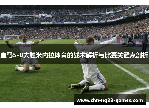 皇马5-0大胜米内拉体育的战术解析与比赛关键点剖析