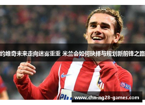 约维奇未来走向迷雾重重 米兰会如何抉择与规划新前锋之路