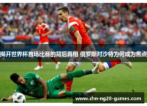 揭开世界杯首场比赛的背后真相 俄罗斯对沙特为何成为焦点