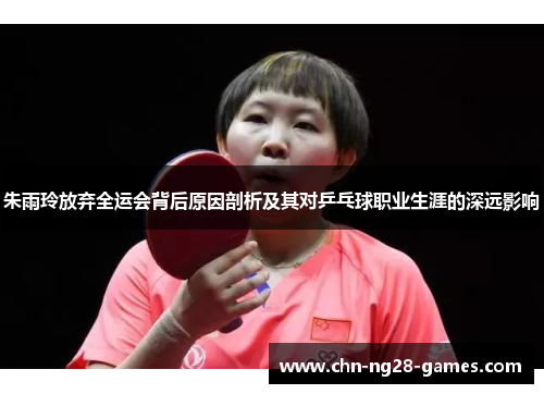朱雨玲放弃全运会背后原因剖析及其对乒乓球职业生涯的深远影响