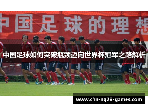 中国足球如何突破瓶颈迈向世界杯冠军之路解析