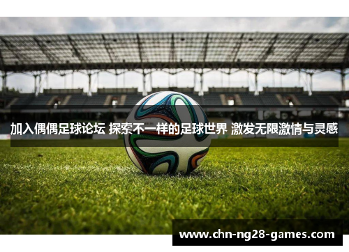 加入偶偶足球论坛 探索不一样的足球世界 激发无限激情与灵感