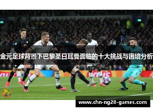 金元足球背景下巴黎圣日耳曼面临的十大挑战与困境分析