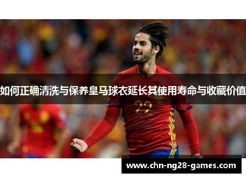 如何正确清洗与保养皇马球衣延长其使用寿命与收藏价值