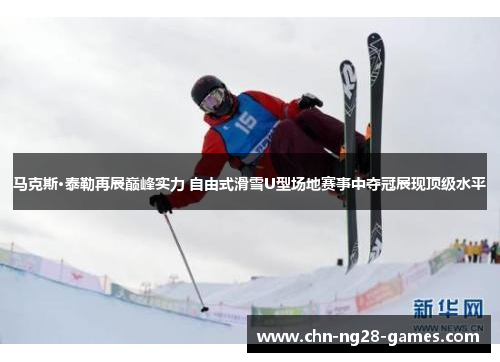 马克斯·泰勒再展巅峰实力 自由式滑雪U型场地赛事中夺冠展现顶级水平