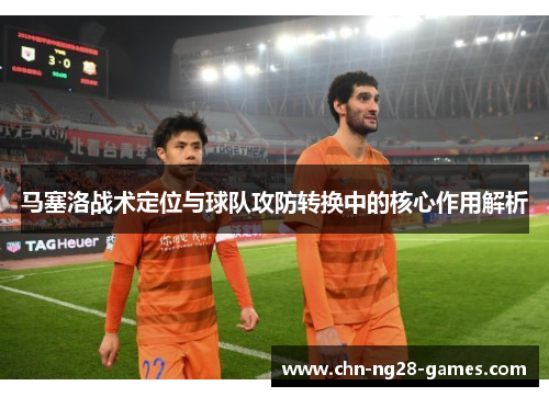 马塞洛战术定位与球队攻防转换中的核心作用解析