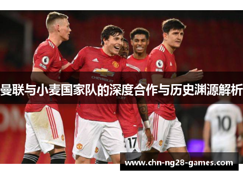 曼联与小麦国家队的深度合作与历史渊源解析
