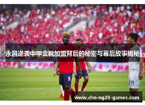 永昌逆袭中甲金靴加盟背后的秘密与幕后故事揭秘