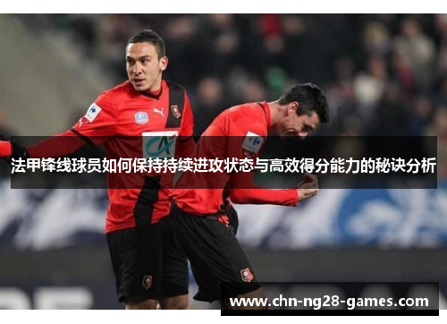 法甲锋线球员如何保持持续进攻状态与高效得分能力的秘诀分析