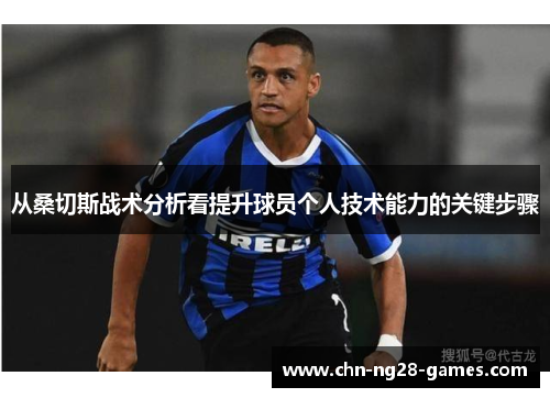 从桑切斯战术分析看提升球员个人技术能力的关键步骤 从桑切斯战术分析看提升球员个人技术能力的关键步骤