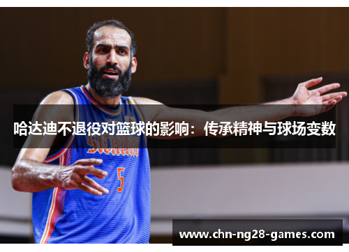 哈达迪不退役对篮球的影响：传承精神与球场变数