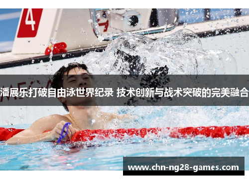 潘展乐打破自由泳世界纪录 技术创新与战术突破的完美融合