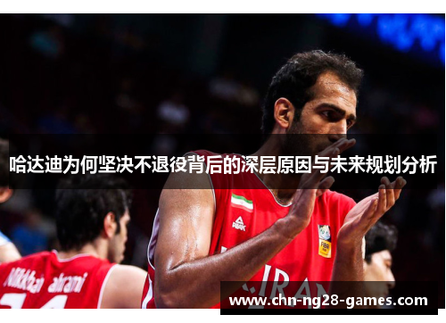 哈达迪为何坚决不退役背后的深层原因与未来规划分析 哈达迪为何坚决不退役背后的深层原因与未来规划分析