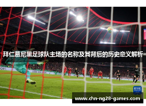 拜仁慕尼黑足球队主场的名称及其背后的历史意义解析