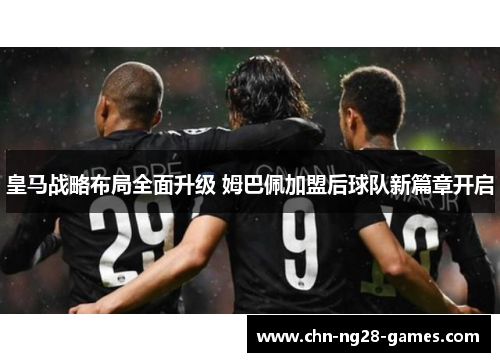 皇马战略布局全面升级 姆巴佩加盟后球队新篇章开启