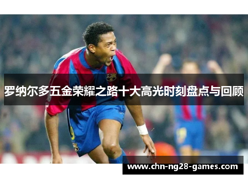 罗纳尔多五金荣耀之路十大高光时刻盘点与回顾