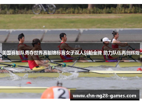 美国赛艇队勇夺世界赛艇锦标赛女子双人划船金牌 助力队伍再创辉煌