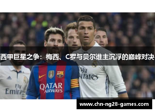 西甲巨星之争:梅西、C罗与贝尔谁主沉浮的巅峰对决 西甲巨星之争:梅西、C罗与贝尔谁主沉浮的巅峰对决