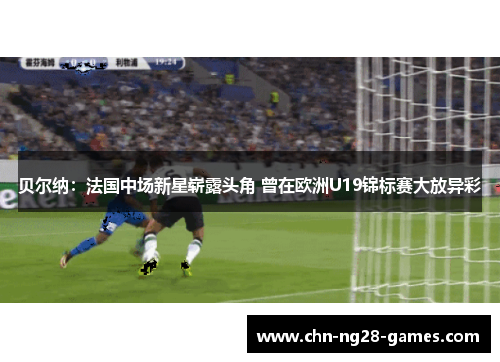 贝尔纳:法国中场新星崭露头角 曾在欧洲U19锦标赛大放异彩 贝尔纳:法国中场新星崭露头角 曾在欧洲U19锦标赛大放异彩