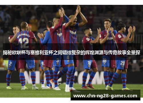 揭秘欧联杯与塞维利亚杯之间错综复杂的辉煌渊源与传奇故事全景探 揭秘欧联杯与塞维利亚杯之间错综复杂的辉煌渊源与传奇故事全景探