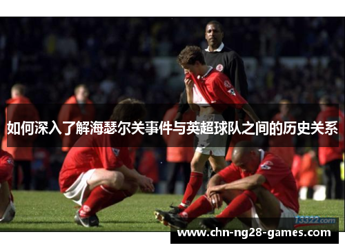 如何深入了解海瑟尔关事件与英超球队之间的历史关系 如何深入了解海瑟尔关事件与英超球队之间的历史关系