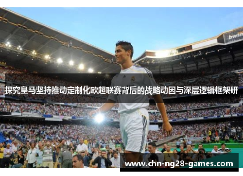 探究皇马坚持推动定制化欧超联赛背后的战略动因与深层逻辑框架研 探究皇马坚持推动定制化欧超联赛背后的战略动因与深层逻辑框架研