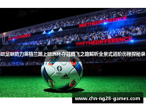 欧足联助力英格兰踏上欧洲杯夺冠腾飞之路解析全景式进阶历程探秘录 欧足联助力英格兰踏上欧洲杯夺冠腾飞之路解析全景式进阶历程探秘录