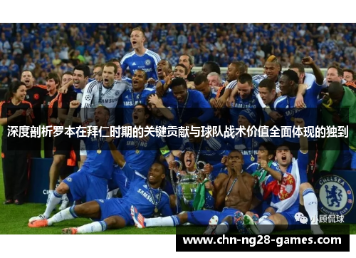 深度剖析罗本在拜仁时期的关键贡献与球队战术价值全面体现的独到 深度剖析罗本在拜仁时期的关键贡献与球队战术价值全面体现的独到