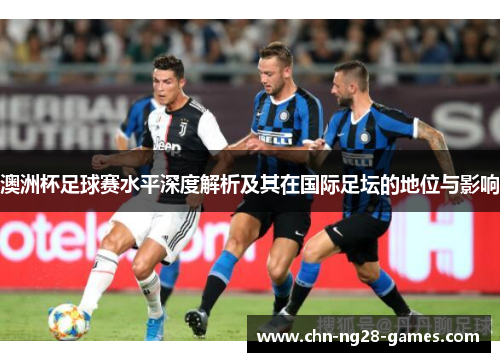 澳洲杯足球赛水平深度解析及其在国际足坛的地位与影响