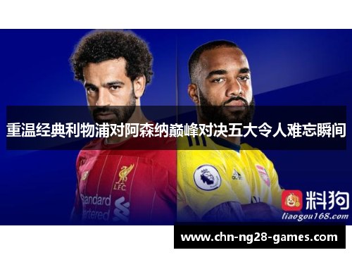 重温经典利物浦对阿森纳巅峰对决五大令人难忘瞬间 重温经典利物浦对阿森纳巅峰对决五大令人难忘瞬间