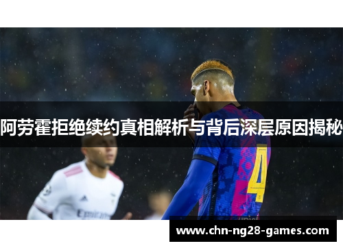 阿劳霍拒绝续约真相解析与背后深层原因揭秘