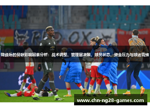 降级后的曼联影响因素分析:战术调整、管理层决策、球员状态、资金压力与球迷情绪 降级后的曼联影响因素分析:战术调整、管理层决策、球员状态、资金压力与球迷情绪