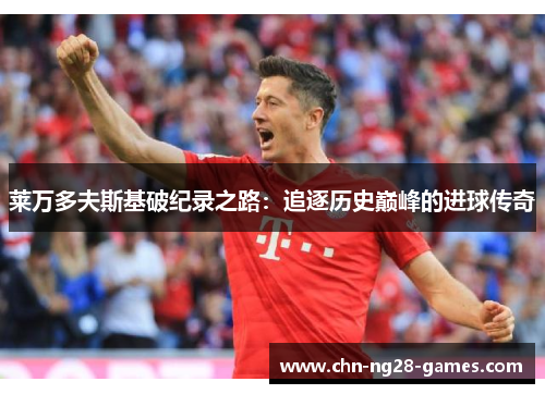 莱万多夫斯基破纪录之路：追逐历史巅峰的进球传奇