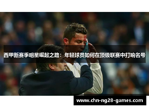 西甲新赛季明星崛起之路：年轻球员如何在顶级联赛中打响名号