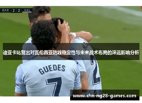 迪亚卡比复出对瓦伦西亚防线稳定性与未来战术布局的深远影响分析