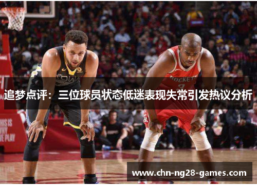 追梦点评：三位球员状态低迷表现失常引发热议分析