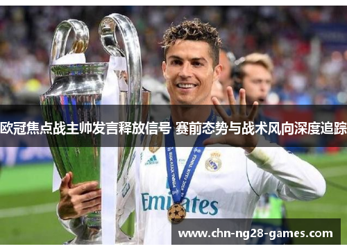 欧冠焦点战主帅发言释放信号 赛前态势与战术风向深度追踪